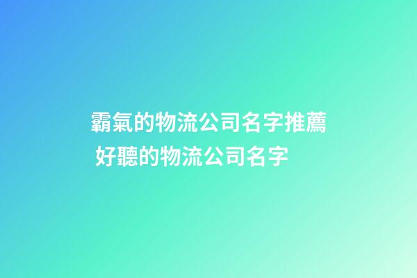 霸氣的物流公司名字推薦 好聽的物流公司名字